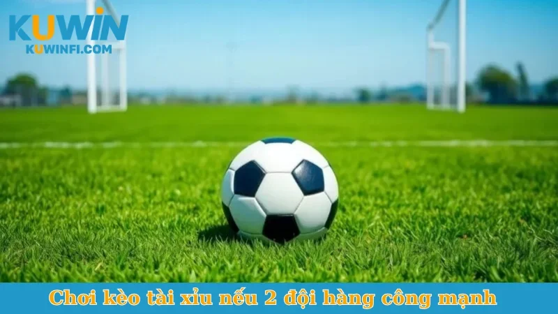Chơi kèo tài xỉu nếu 2 đội hàng công mạnh